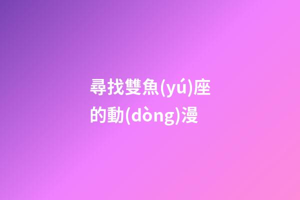 尋找雙魚(yú)座的動(dòng)漫-第1張-星座運(yùn)勢(shì)-玄機(jī)派