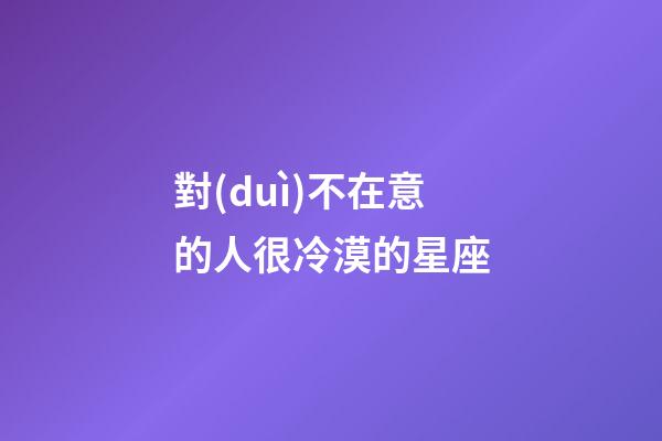 對(duì)不在意的人很冷漠的星座-第1張-星座運(yùn)勢(shì)-玄機(jī)派