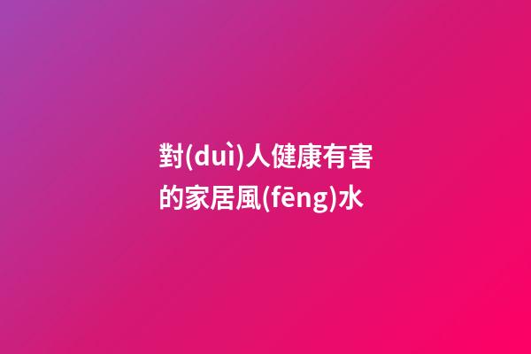 對(duì)人健康有害的家居風(fēng)水