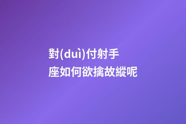 對(duì)付射手座如何欲擒故縱呢-第1張-星座運(yùn)勢(shì)-玄機(jī)派