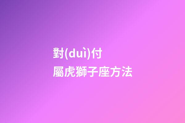 對(duì)付屬虎獅子座方法-第1張-星座運(yùn)勢(shì)-玄機(jī)派