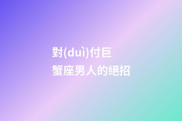 對(duì)付巨蟹座男人的絕招
