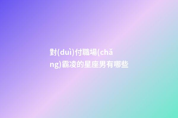 對(duì)付職場(chǎng)霸凌的星座男有哪些-第1張-星座運(yùn)勢(shì)-玄機(jī)派