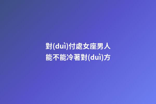 對(duì)付處女座男人能不能冷著對(duì)方-第1張-星座運(yùn)勢(shì)-玄機(jī)派