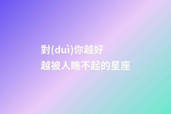 對(duì)你越好越被人瞧不起的星座-第1張-星座運(yùn)勢(shì)-玄機(jī)派
