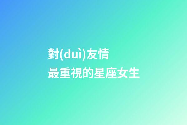 對(duì)友情最重視的星座女生-第1張-星座運(yùn)勢(shì)-玄機(jī)派