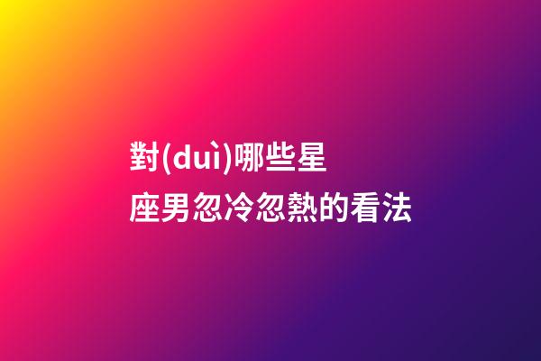 對(duì)哪些星座男忽冷忽熱的看法-第1張-星座運(yùn)勢(shì)-玄機(jī)派