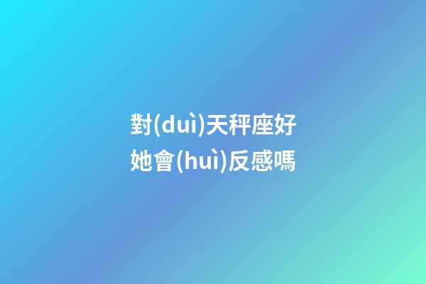 對(duì)天秤座好她會(huì)反感嗎-第1張-星座運(yùn)勢(shì)-玄機(jī)派