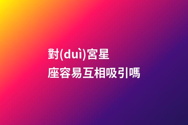 對(duì)宮星座容易互相吸引嗎-第1張-星座運(yùn)勢(shì)-玄機(jī)派