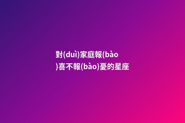 對(duì)家庭報(bào)喜不報(bào)憂的星座-第1張-星座運(yùn)勢(shì)-玄機(jī)派