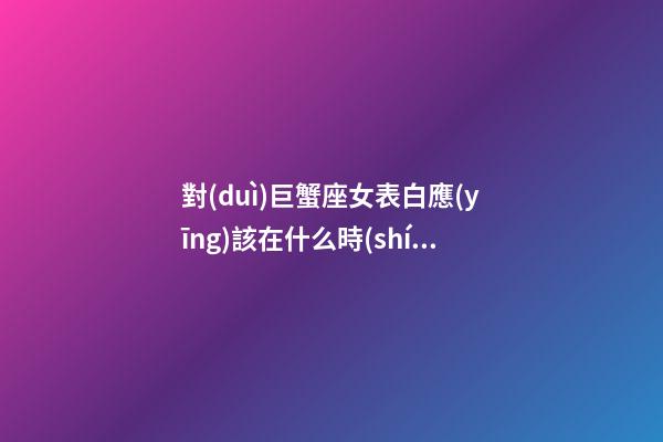 對(duì)巨蟹座女表白應(yīng)該在什么時(shí)候說(shuō)好-第1張-星座運(yùn)勢(shì)-玄機(jī)派