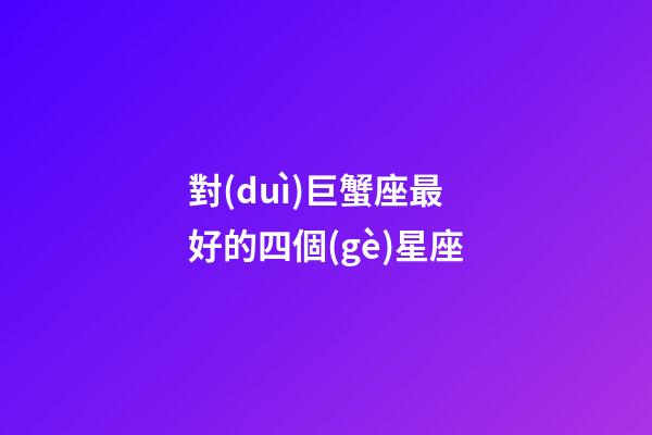 對(duì)巨蟹座最好的四個(gè)星座-第1張-星座運(yùn)勢(shì)-玄機(jī)派