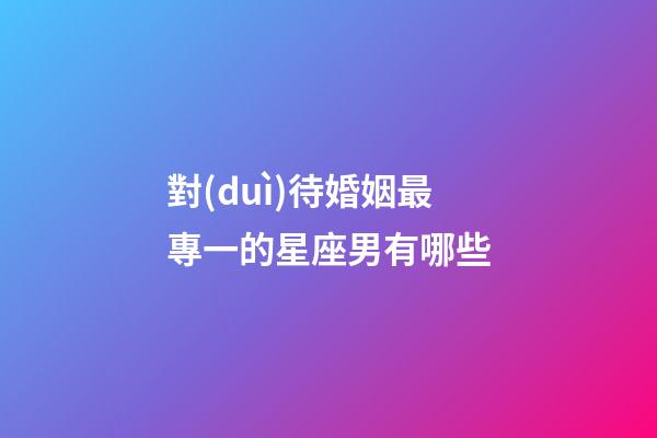 對(duì)待婚姻最專一的星座男有哪些-第1張-星座運(yùn)勢(shì)-玄機(jī)派