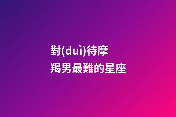 對(duì)待摩羯男最難的星座-第1張-星座運(yùn)勢(shì)-玄機(jī)派