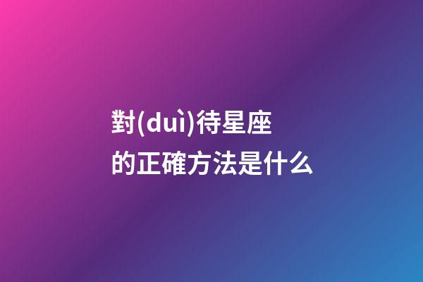 對(duì)待星座的正確方法是什么-第1張-星座運(yùn)勢(shì)-玄機(jī)派
