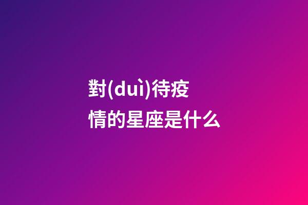 對(duì)待疫情的星座是什么-第1張-星座運(yùn)勢(shì)-玄機(jī)派