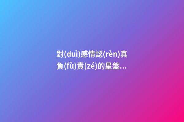 對(duì)感情認(rèn)真負(fù)責(zé)的星盤(pán)