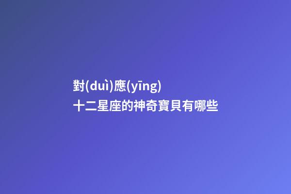 對(duì)應(yīng)十二星座的神奇寶貝有哪些-第1張-星座運(yùn)勢(shì)-玄機(jī)派