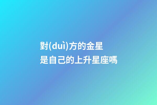 對(duì)方的金星是自己的上升星座嗎-第1張-星座運(yùn)勢(shì)-玄機(jī)派
