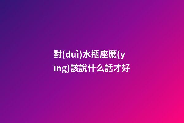 對(duì)水瓶座應(yīng)該說什么話才好-第1張-星座運(yùn)勢(shì)-玄機(jī)派
