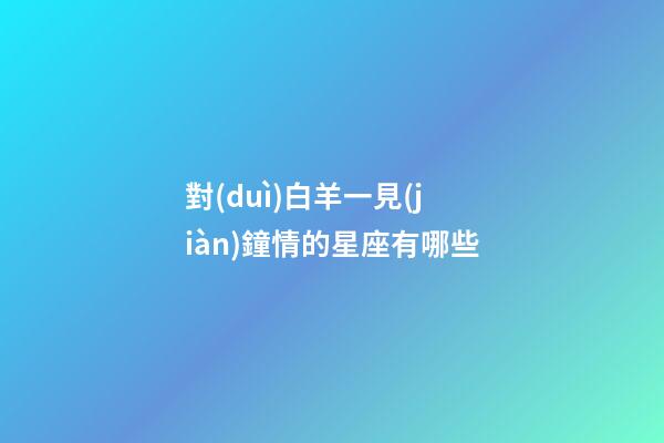 對(duì)白羊一見(jiàn)鐘情的星座有哪些-第1張-星座運(yùn)勢(shì)-玄機(jī)派