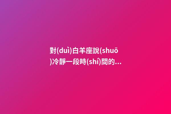 對(duì)白羊座說(shuō)冷靜一段時(shí)間的話(huà)-第1張-星座運(yùn)勢(shì)-玄機(jī)派