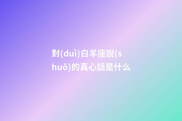對(duì)白羊座說(shuō)的真心話是什么-第1張-星座運(yùn)勢(shì)-玄機(jī)派