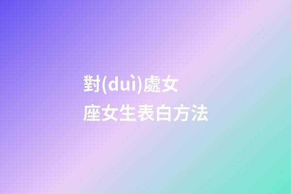 對(duì)處女座女生表白方法-第1張-星座運(yùn)勢(shì)-玄機(jī)派