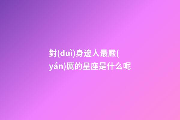 對(duì)身邊人最嚴(yán)厲的星座是什么呢-第1張-星座運(yùn)勢(shì)-玄機(jī)派