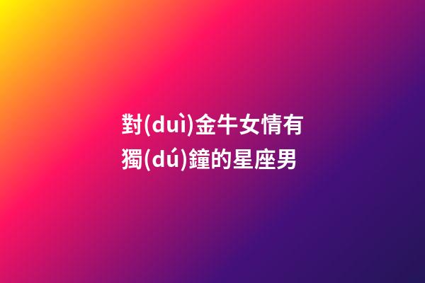 對(duì)金牛女情有獨(dú)鐘的星座男-第1張-星座運(yùn)勢(shì)-玄機(jī)派