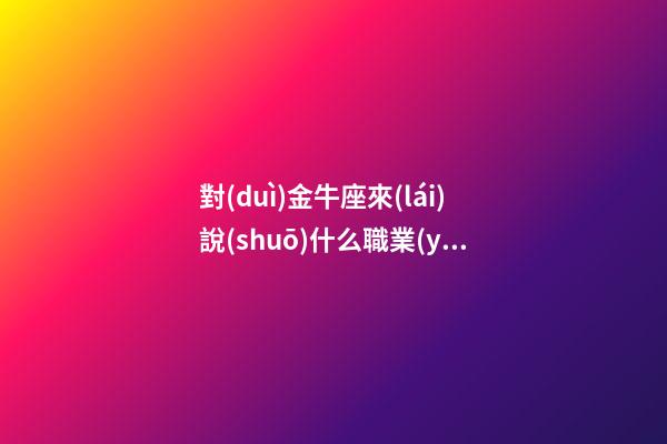 對(duì)金牛座來(lái)說(shuō)什么職業(yè)最好-第1張-星座運(yùn)勢(shì)-玄機(jī)派