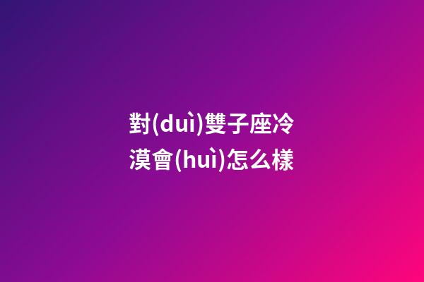對(duì)雙子座冷漠會(huì)怎么樣-第1張-星座運(yùn)勢(shì)-玄機(jī)派