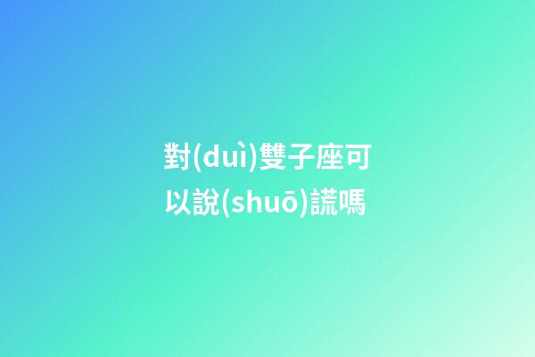 對(duì)雙子座可以說(shuō)謊嗎-第1張-星座運(yùn)勢(shì)-玄機(jī)派