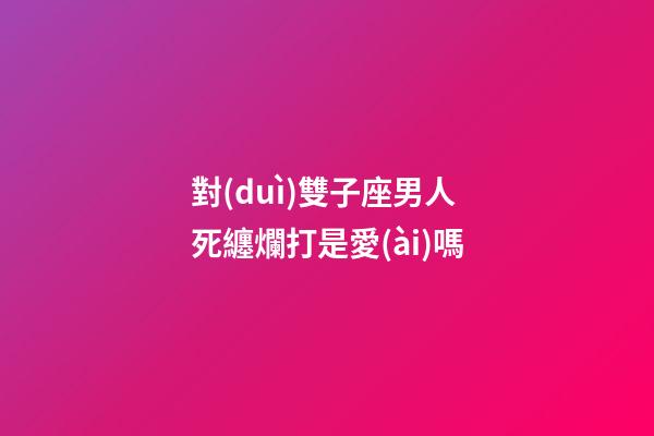 對(duì)雙子座男人死纏爛打是愛(ài)嗎-第1張-星座運(yùn)勢(shì)-玄機(jī)派