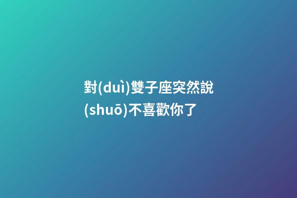 對(duì)雙子座突然說(shuō)不喜歡你了-第1張-星座運(yùn)勢(shì)-玄機(jī)派