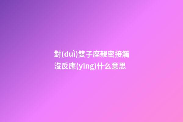對(duì)雙子座親密接觸沒反應(yīng)什么意思-第1張-星座運(yùn)勢(shì)-玄機(jī)派