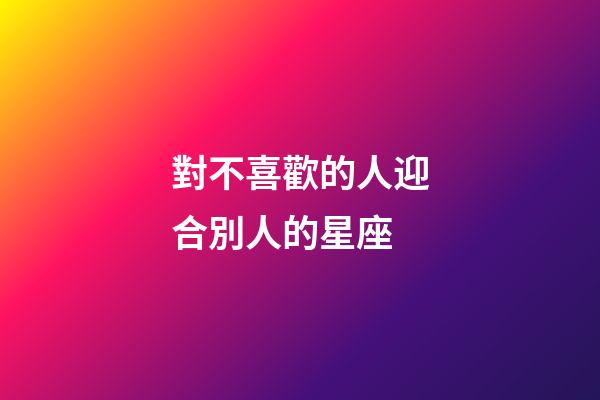對不喜歡的人迎合別人的星座-第1張-星座運勢-玄機派