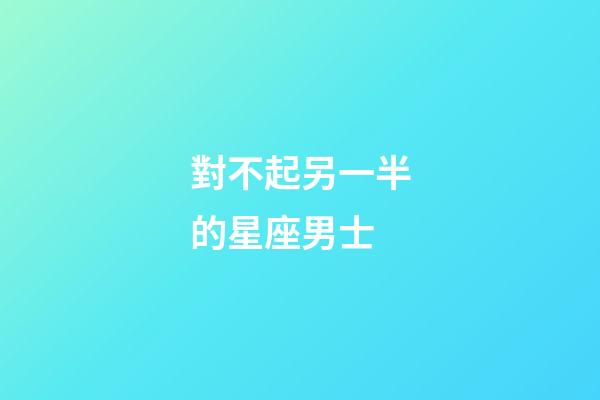 對不起另一半的星座男士-第1張-星座運勢-玄機派