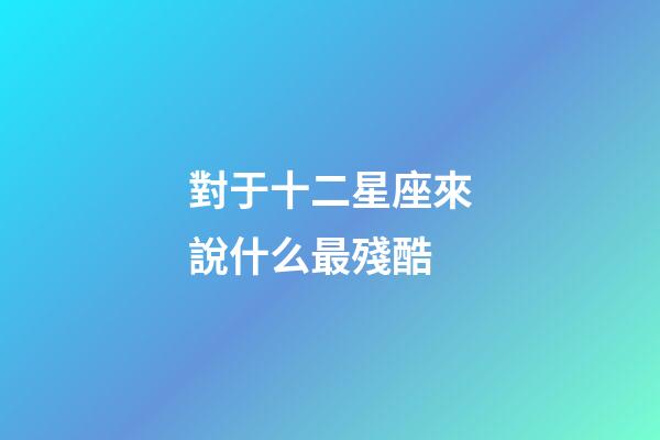 對于十二星座來說什么最殘酷-第1張-星座運勢-玄機派