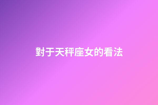 對于天秤座女的看法-第1張-星座運勢-玄機派