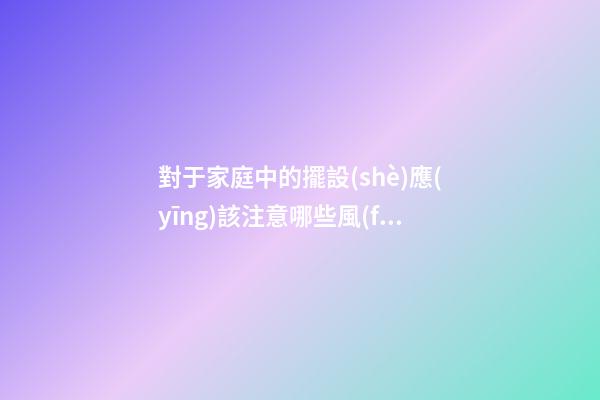 對于家庭中的擺設(shè)應(yīng)該注意哪些風(fēng)水事項(xiàng)才好