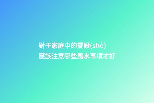 對于家庭中的擺設(shè)應該注意哪些風水事項才好