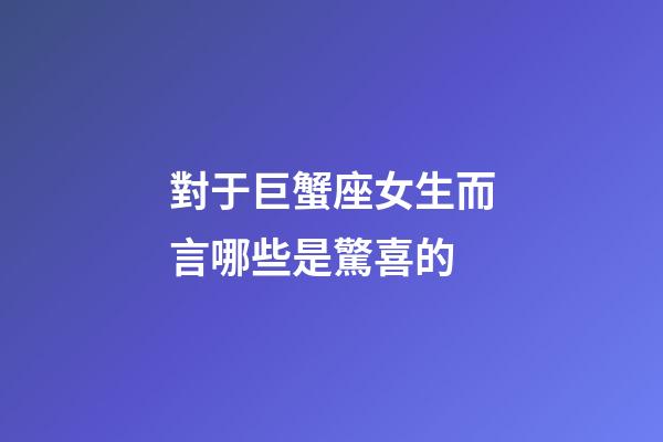 對于巨蟹座女生而言哪些是驚喜的-第1張-星座運勢-玄機派