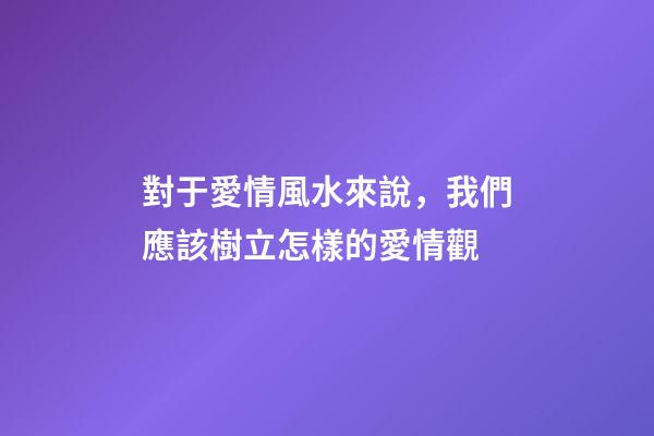 對于愛情風水來說，我們應該樹立怎樣的愛情觀