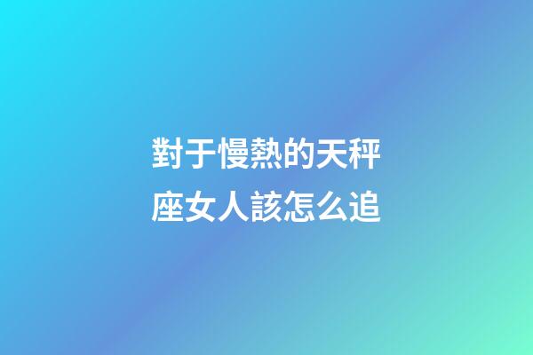 對于慢熱的天秤座女人該怎么追-第1張-星座運勢-玄機派