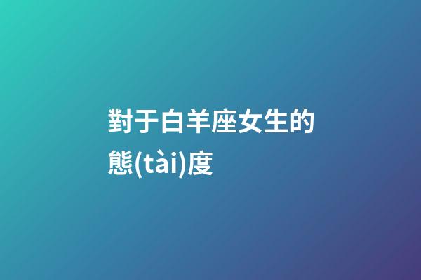 對于白羊座女生的態(tài)度-第1張-星座運勢-玄機派