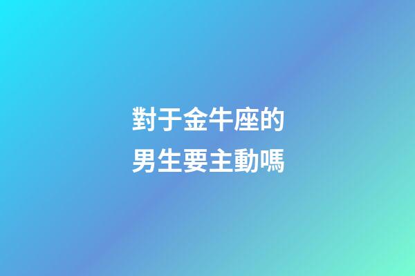 對于金牛座的男生要主動嗎-第1張-星座運勢-玄機派