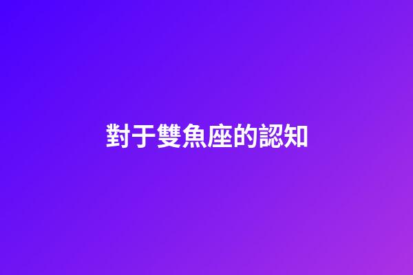 對于雙魚座的認知-第1張-星座運勢-玄機派