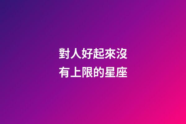 對人好起來沒有上限的星座-第1張-星座運勢-玄機派