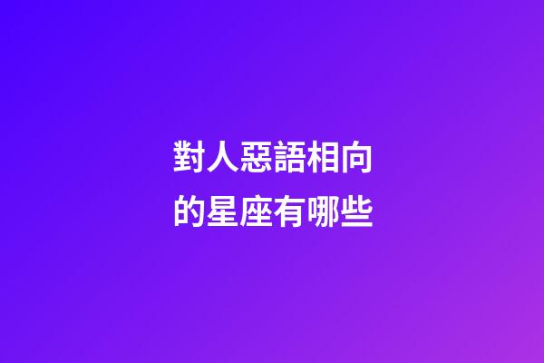 對人惡語相向的星座有哪些-第1張-星座運勢-玄機派